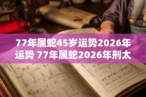 77年属蛇45岁运势2026年运势 77年属蛇2026年刑太岁要注意什么