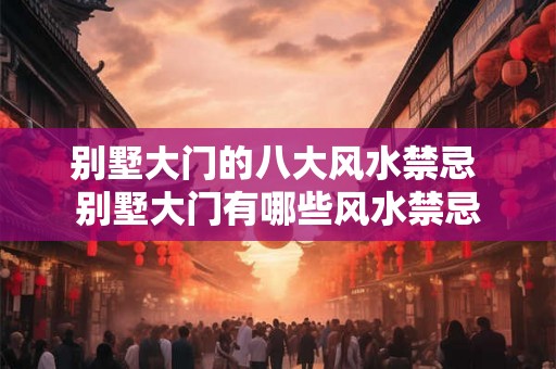 别墅大门的八大风水禁忌 别墅大门有哪些风水禁忌