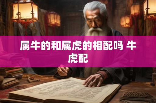 属牛的和属虎的相配吗 牛虎配