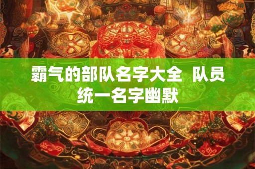 霸气的部队名字大全  队员统一名字幽默