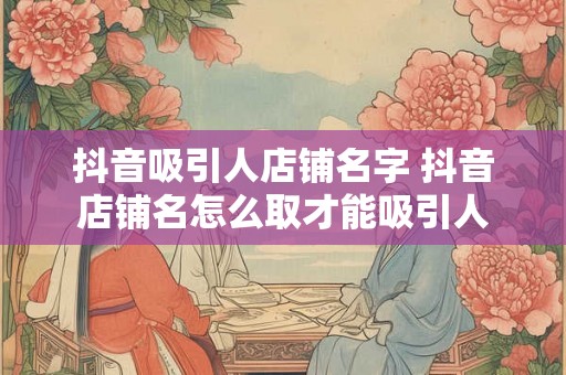 抖音吸引人店铺名字 抖音店铺名怎么取才能吸引人
