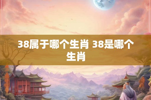38属于哪个生肖 38是哪个生肖 38属于哪个生肖 38是哪个生肖