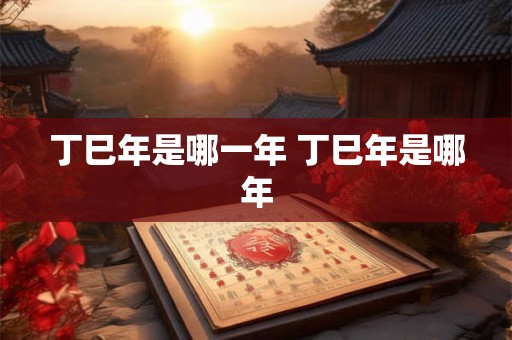 丁巳年是哪一年 丁巳年是哪年 丁巳年是哪一年 丁巳年是哪年