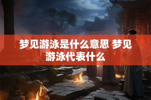 梦见游泳是什么意思 梦见游泳代表什么