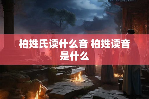 柏姓氏读什么音 柏姓读音是什么