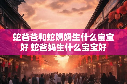蛇爸爸和蛇妈妈生什么宝宝好 蛇爸妈生什么宝宝好 蛇爸爸和蛇妈妈生什么宝宝好 蛇爸妈生什么宝宝好