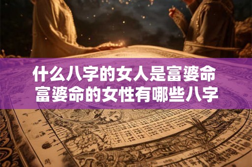 什么八字的女人是富婆命 富婆命的女性有哪些八字