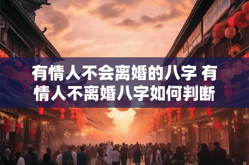 有情人不会离婚的八字 有情人不离婚八字如何判断