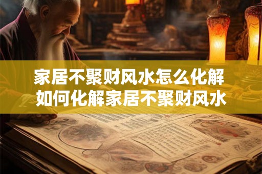 家居不聚财风水怎么化解 如何化解家居不聚财风水