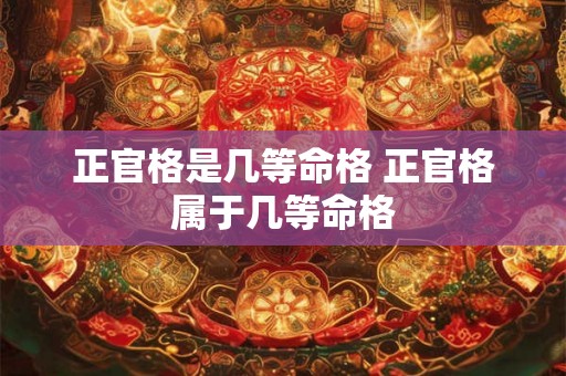 正官格是几等命格 正官格属于几等命格