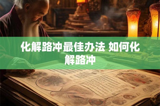 化解路冲最佳办法 如何化解路冲 化解路冲最佳办法 如何化解路冲