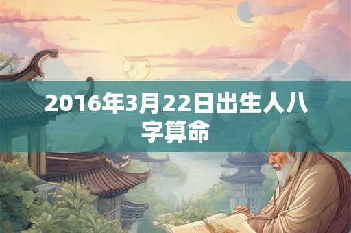 2016年3月22日出生人八字算命