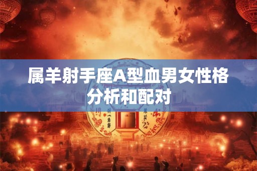 属羊射手座A型血男女性格分析和配对