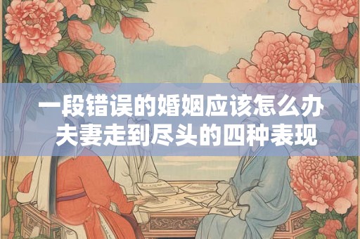 一段错误的婚姻应该怎么办  夫妻走到尽头的四种表现