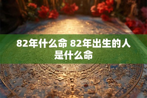 82年什么命 82年出生的人是什么命