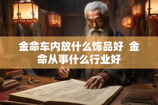 金命车内放什么饰品好  金命从事什么行业好