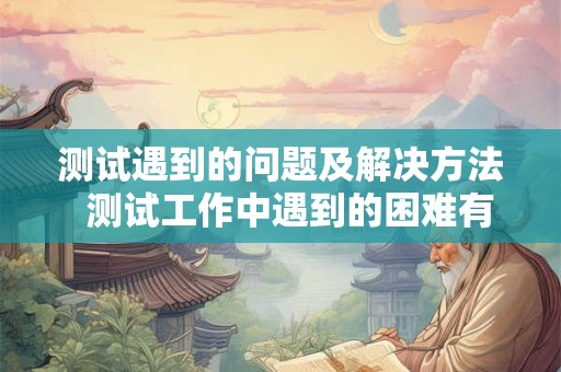 测试遇到的问题及解决方法  测试工作中遇到的困难有哪些