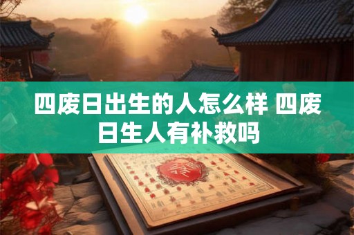 四废日出生的人怎么样 四废日生人有补救吗