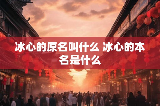 冰心的原名叫什么 冰心的本名是什么