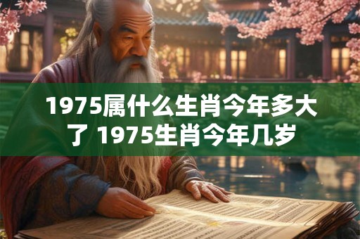 1975属什么生肖今年多大了 1975生肖今年几岁