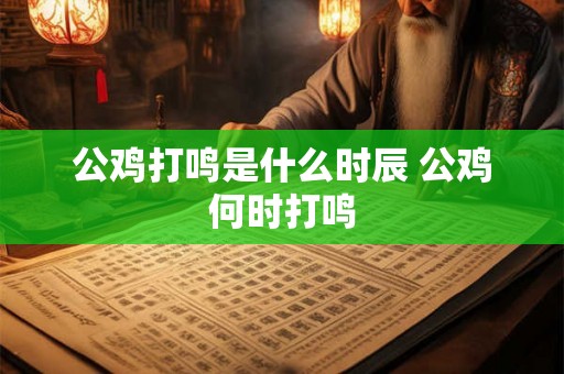 公鸡打鸣是什么时辰 公鸡何时打鸣 公鸡打鸣是什么时辰 公鸡何时打鸣