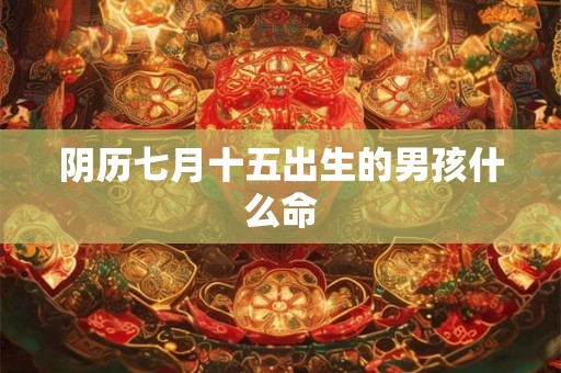 阴历七月十五出生的男孩什么命
