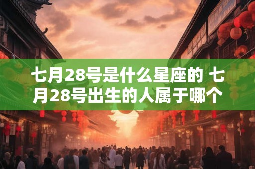 七月28号是什么星座的 七月28号出生的人属于哪个星座