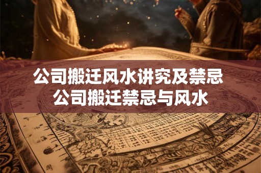 公司搬迁风水讲究及禁忌 公司搬迁禁忌与风水