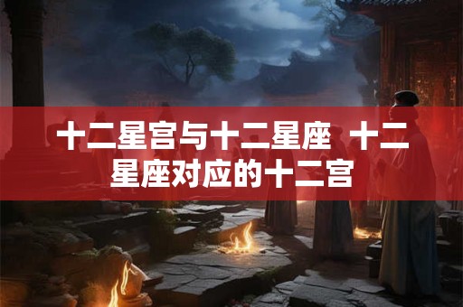 十二星宫与十二星座  十二星座对应的十二宫