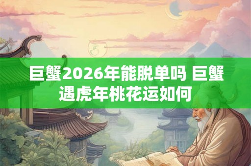 巨蟹2026年能脱单吗 巨蟹遇虎年桃花运如何