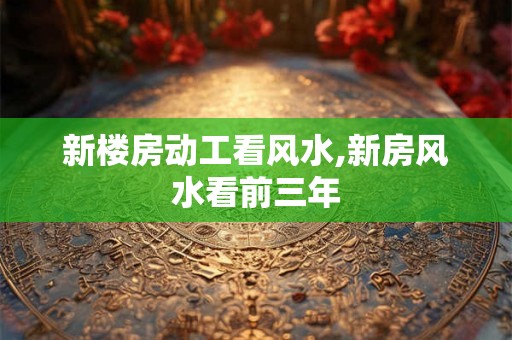 新楼房动工看风水,新房风水看前三年 新楼房动工看风水,新房风水看前三年