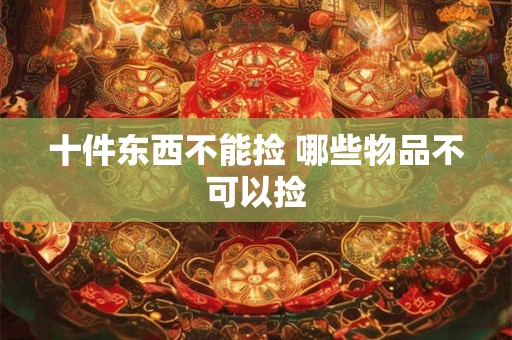 十件东西不能捡 哪些物品不可以捡 十件东西不能捡 哪些物品不可以捡