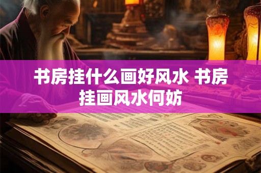 书房挂什么画好风水 书房挂画风水何妨