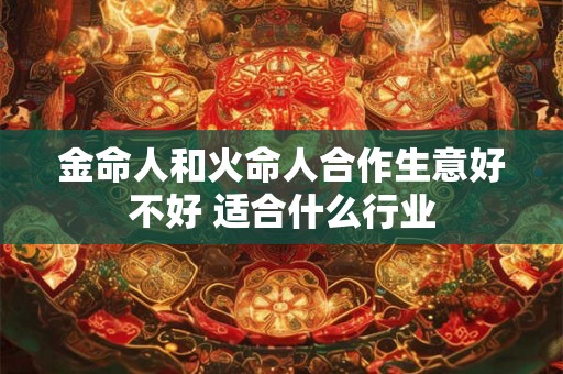 金命人和火命人合作生意好不好 适合什么行业