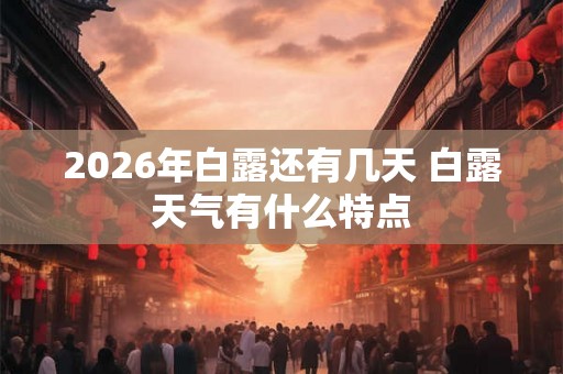 2026年白露还有几天 白露天气有什么特点 2026年白露还有几天 白露天气有什么特点