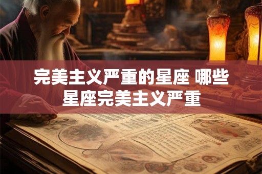 完美主义严重的星座 哪些星座完美主义严重 完美主义严重的星座 哪些星座完美主义严重