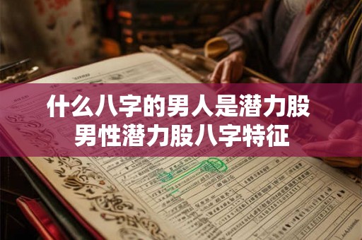 什么八字的男人是潜力股 男性潜力股八字特征 什么八字的男人是潜力股 男性潜力股八字特征