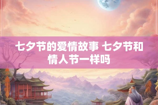 七夕节的爱情故事 七夕节和情人节一样吗