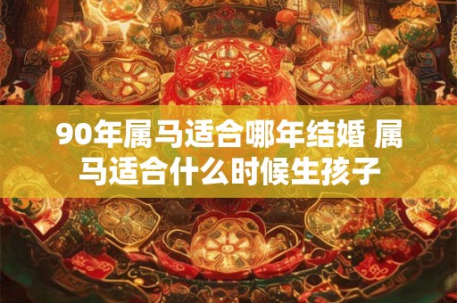 90年属马适合哪年结婚 属马适合什么时候生孩子