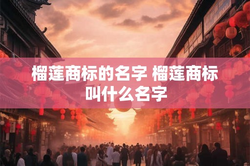 榴莲商标的名字 榴莲商标叫什么名字