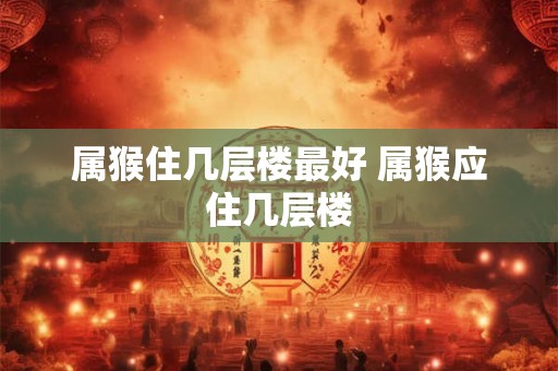 属猴住几层楼最好 属猴应住几层楼