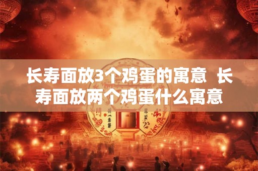 长寿面放3个鸡蛋的寓意  长寿面放两个鸡蛋什么寓意