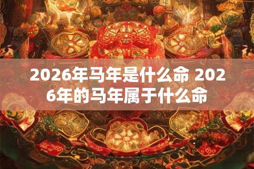 2026年马年是什么命 2026年的马年属于什么命