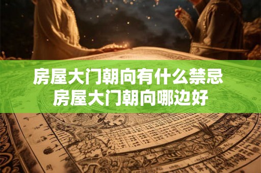 房屋大门朝向有什么禁忌 房屋大门朝向哪边好 房屋大门朝向有什么禁忌 房屋大门朝向哪边好