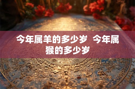 今年属羊的多少岁  今年属猴的多少岁