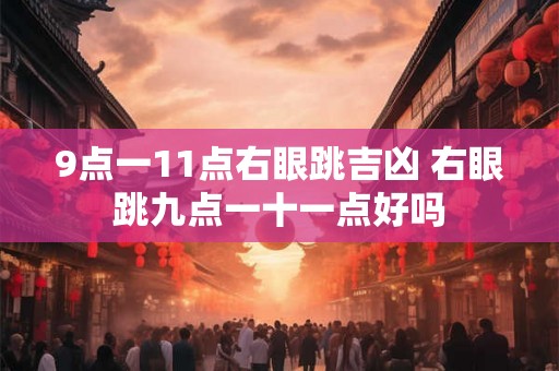 9点一11点右眼跳吉凶 右眼跳九点一十一点好吗