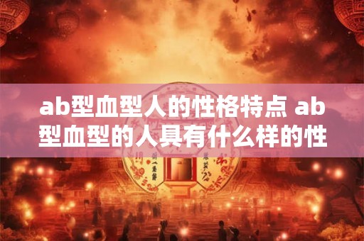 ab型血型人的性格特点 ab型血型的人具有什么样的性格特点 ab型血型人的性格特点 ab型血型的人具有什么样的性格特点