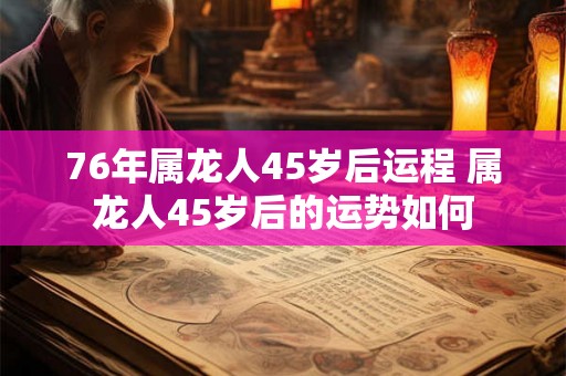 76年属龙人45岁后运程 属龙人45岁后的运势如何