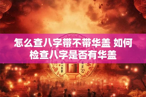 怎么查八字带不带华盖 如何检查八字是否有华盖