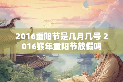 2016重阳节是几月几号 2016猴年重阳节放假吗 2016重阳节是几月几号 2016猴年重阳节放假吗